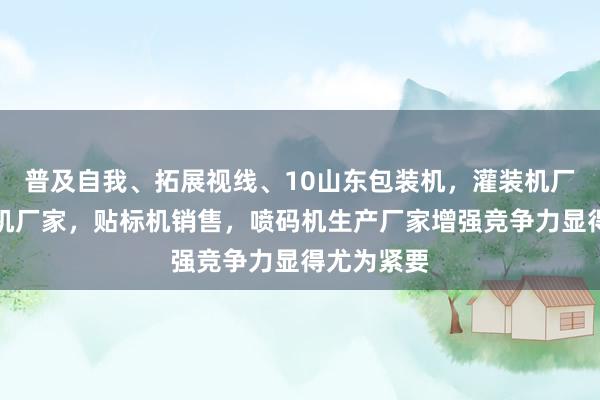 普及自我、拓展视线、10山东包装机,灌装机厂家,打码机厂家,贴标机销售,喷码机生产厂家增强竞争力显得尤为紧要