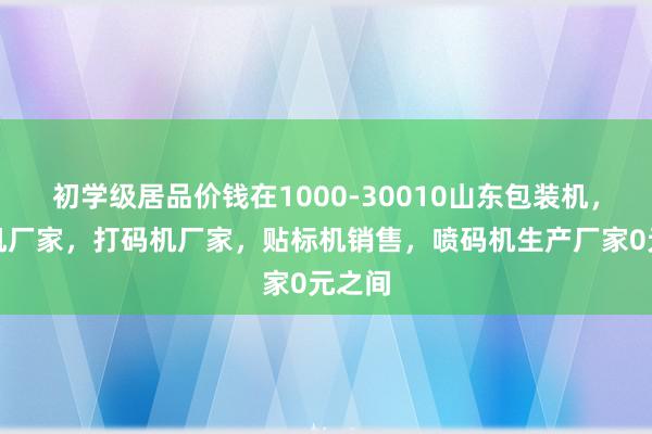 初学级居品价钱在1000-30010山东包装机,灌装机厂家,打码机厂家,贴标机销售,喷码机生产厂家0元之间